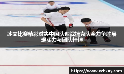冰壶比赛精彩对决中国队迎战捷克队全力争胜展现实力与团队精神