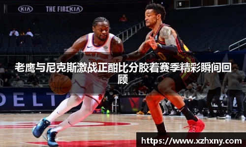 老鹰与尼克斯激战正酣比分胶着赛季精彩瞬间回顾