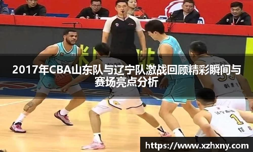 2017年CBA山东队与辽宁队激战回顾精彩瞬间与赛场亮点分析