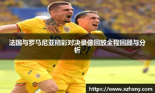 法国与罗马尼亚精彩对决录像回放全程回顾与分析