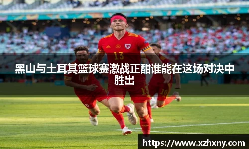 黑山与土耳其篮球赛激战正酣谁能在这场对决中胜出