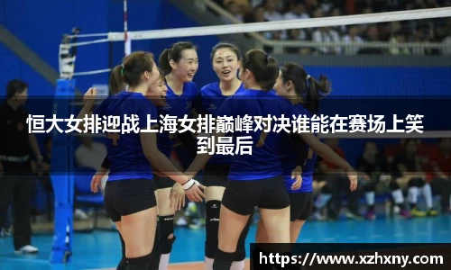 恒大女排迎战上海女排巅峰对决谁能在赛场上笑到最后