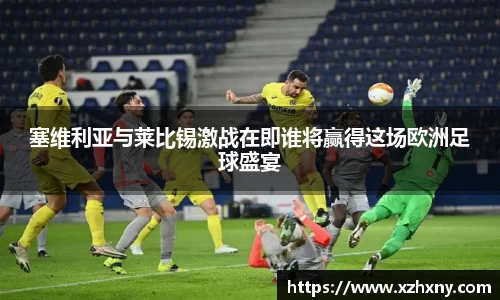 塞维利亚与莱比锡激战在即谁将赢得这场欧洲足球盛宴