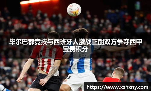 毕尔巴鄂竞技与西班牙人激战正酣双方争夺西甲宝贵积分