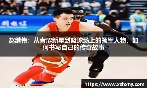 赵继伟：从青涩新星到篮球场上的领军人物，如何书写自己的传奇故事