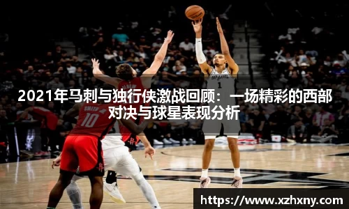 2021年马刺与独行侠激战回顾：一场精彩的西部对决与球星表现分析