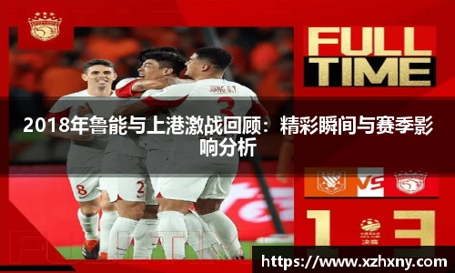 2018年鲁能与上港激战回顾：精彩瞬间与赛季影响分析