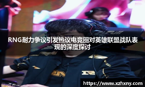 RNG耐力争议引发热议电竞圈对英雄联盟战队表现的深度探讨