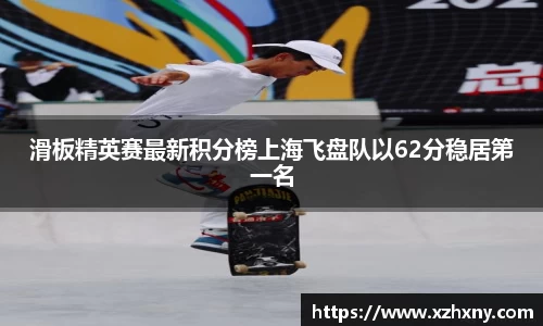 滑板精英赛最新积分榜上海飞盘队以62分稳居第一名